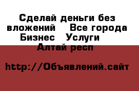 Сделай деньги без вложений. - Все города Бизнес » Услуги   . Алтай респ.